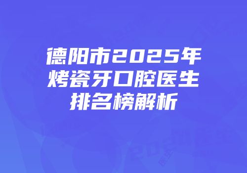 德阳市2025年烤瓷牙口腔医生排名榜解析