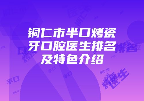铜仁市半口烤瓷牙口腔医生排名及特色介绍