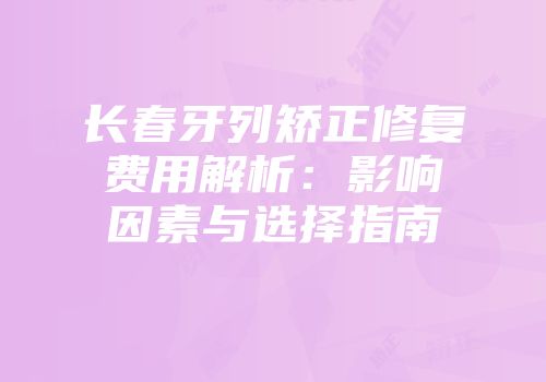 长春牙列矫正修复费用解析：影响因素与选择指南