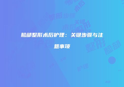 脸部整形术后护理：关键步骤与注意事项