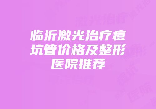 临沂激光治疗痘坑管价格及整形医院推荐