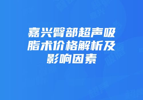 嘉兴臀部超声吸脂术价格解析及影响因素
