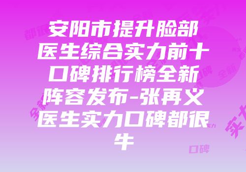 安阳市提升脸部医生综合实力前十口碑排行榜全新阵容发布-张再义医生实力口碑都很牛