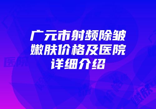 广元市射频除皱嫩肤价格及医院详细介绍