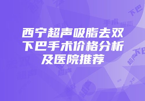 西宁超声吸脂去双下巴手术价格分析及医院推荐