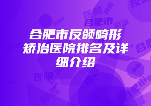 合肥市反颌畸形矫治医院排名及详细介绍