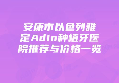安康市以色列雅定Adin种植牙医院推荐与价格一览