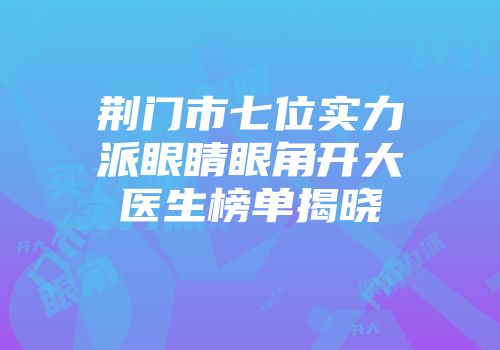 荆门市七位实力派眼睛眼角开大医生榜单揭晓