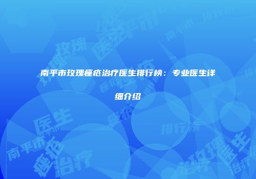 南平市玫瑰痤疮治疗医生排行榜：专业医生详细介绍
