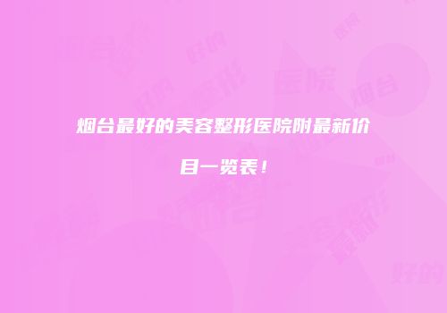 烟台最好的美容整形医院附最新价目一览表！