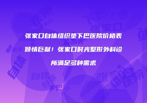 张家口自体组织垫下巴医院价格表倾情巨献!张家口时光整形外科诊所满足多种需求
