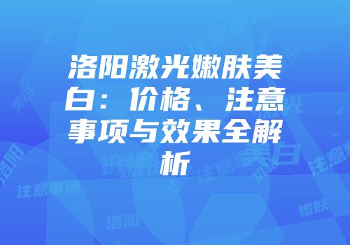 洛阳激光嫩肤美白：价格、注意事项与效果全解析