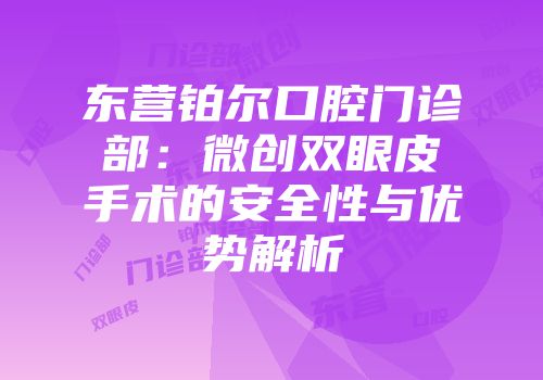 东营铂尔口腔门诊部：微创双眼皮手术的安全性与优势解析