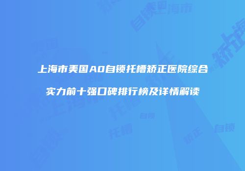上海市美国A0自锁托槽矫正医院综合实力前十强口碑排行榜及详情解读