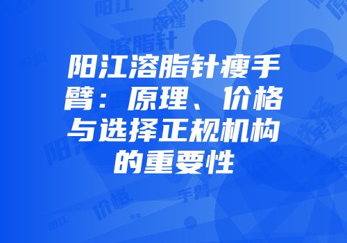 阳江溶脂针瘦手臂:原理、价格与选择正规机构的重要性