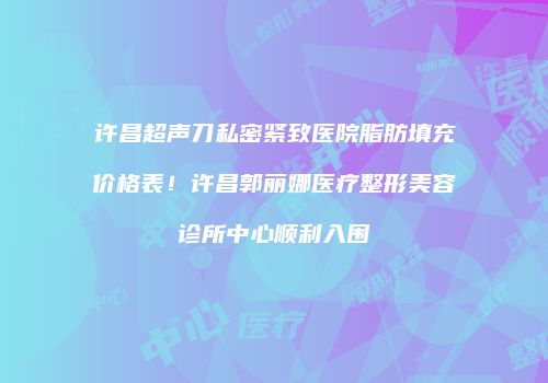 许昌超声刀私密紧致医院脂肪填充价格表！许昌郭丽娜医疗整形美容诊所中心顺利入围