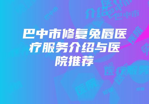 巴中市修复兔唇医疗服务介绍与医院推荐