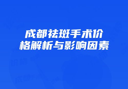 成都祛斑手术价格解析与影响因素