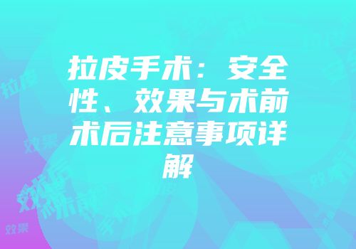拉皮手术：安全性、效果与术前术后注意事项详解