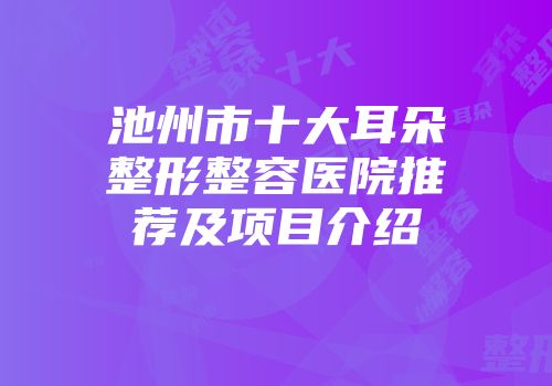 池州市十大耳朵整形整容医院推荐及项目介绍