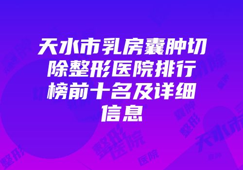 天水市乳房囊肿切除整形医院排行榜前十名及详细信息
