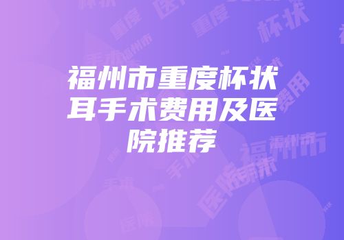福州市重度杯状耳手术费用及医院推荐