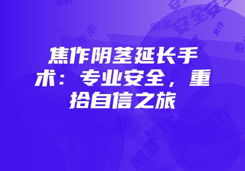 焦作阴茎延长手术:专业安全,重拾自信之旅