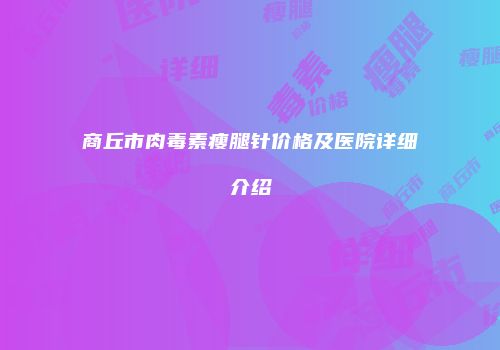 商丘市肉毒素瘦腿针价格及医院详细介绍