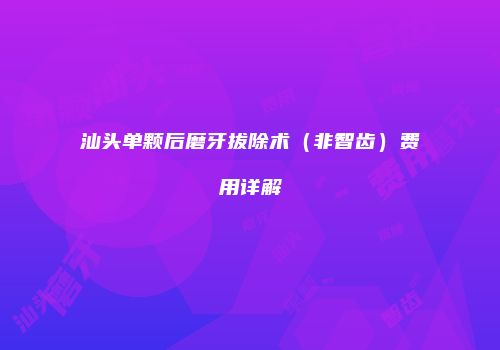 汕头单颗后磨牙拔除术（非智齿）费用详解
