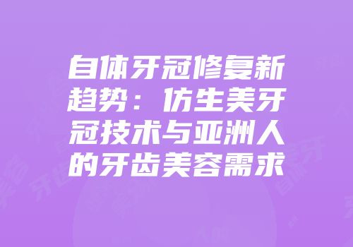 自体牙冠修复新趋势：仿生美牙冠技术与亚洲人的牙齿美容需求