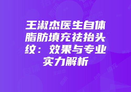 王淑杰医生自体脂肪填充祛抬头纹：效果与专业实力解析