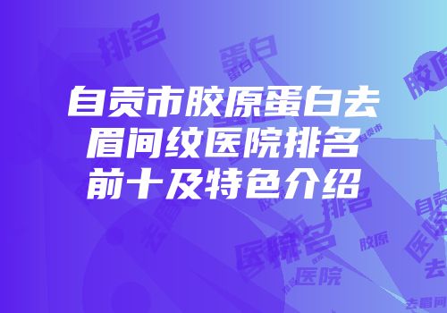 自贡市胶原蛋白去眉间纹医院排名前十及特色介绍