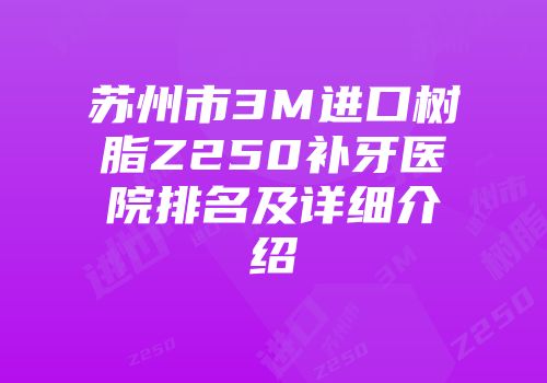 苏州市3M进口树脂Z250补牙医院排名及详细介绍