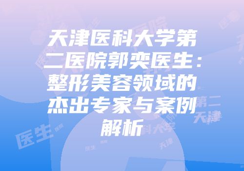 天津医科大学第二医院郭奕医生：整形美容领域的杰出专家与案例解析