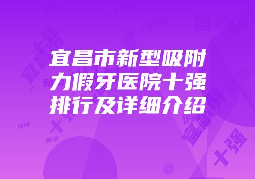 宜昌市新型吸附力假牙医院十强排行及详细介绍