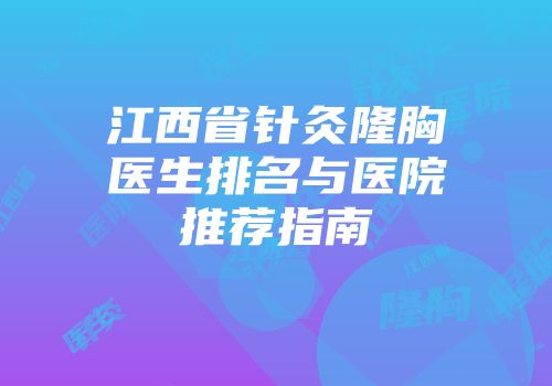 江西省针灸隆胸医生排名与医院推荐指南