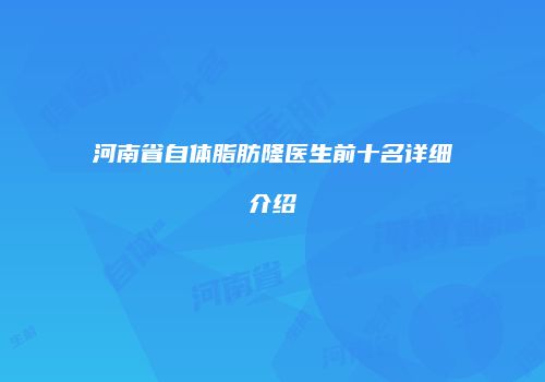 河南省自体脂肪隆医生前十名详细介绍