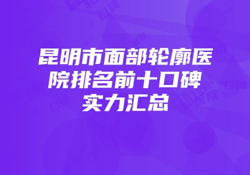 昆明市面部轮廓医院排名前十口碑实力汇总