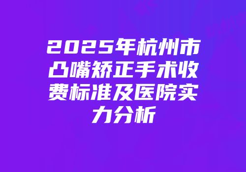 2025年杭州市凸嘴矫正手术收费标准及医院实力分析