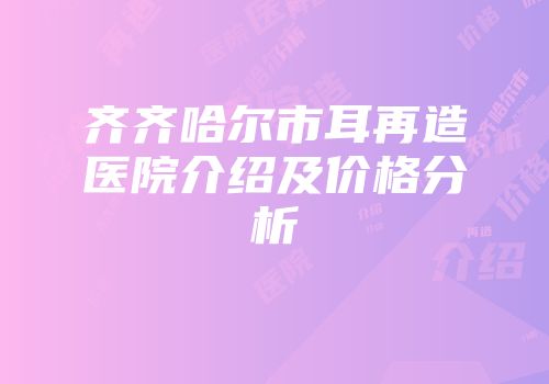 齐齐哈尔市耳再造医院介绍及价格分析
