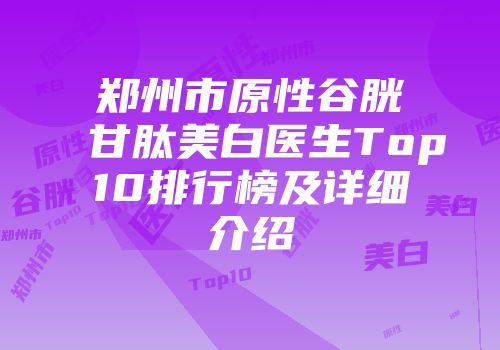 郑州市原性谷胱甘肽美白医生Top10排行榜及详细介绍