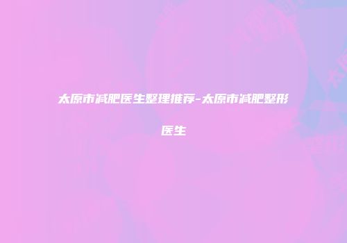 太原市减肥医生整理推荐-太原市减肥整形医生