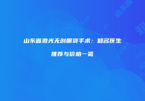 山东省激光无创眼袋手术:知名医生推荐与价格一览