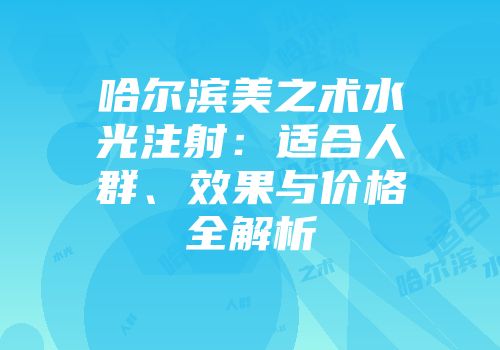 哈尔滨美之术水光注射:适合人群、效果与价格全解析