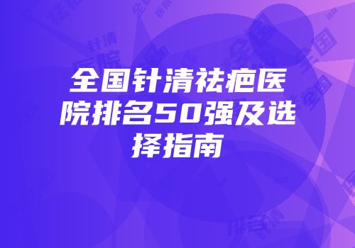 全国针清祛疤医院排名50强及选择指南