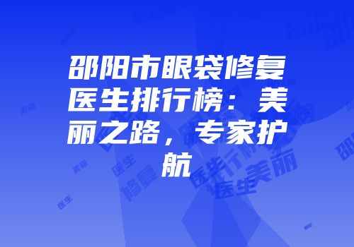 邵阳市眼袋修复医生排行榜：美丽之路，专家护航