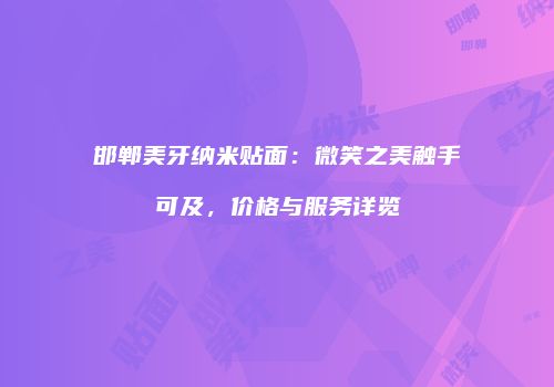 邯郸美牙纳米贴面：微笑之美触手可及，价格与服务详览