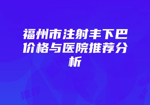 福州市注射丰下巴价格与医院推荐分析