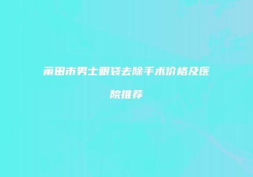 莆田市男士眼袋去除手术价格及医院推荐