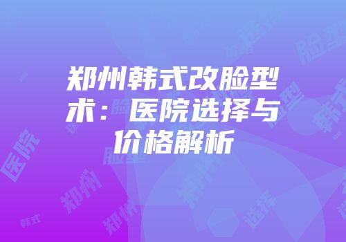 郑州韩式改脸型术：医院选择与价格解析